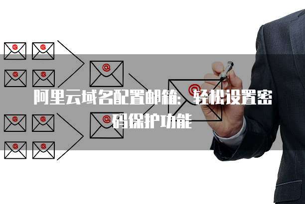 阿里云域名配置邮箱：轻松设置密码保护功能