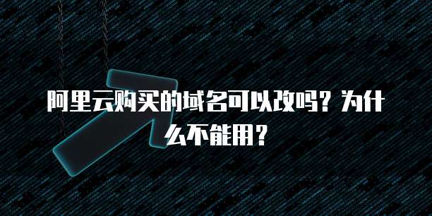 阿里云购买的域名可以改吗?为什么不能用?