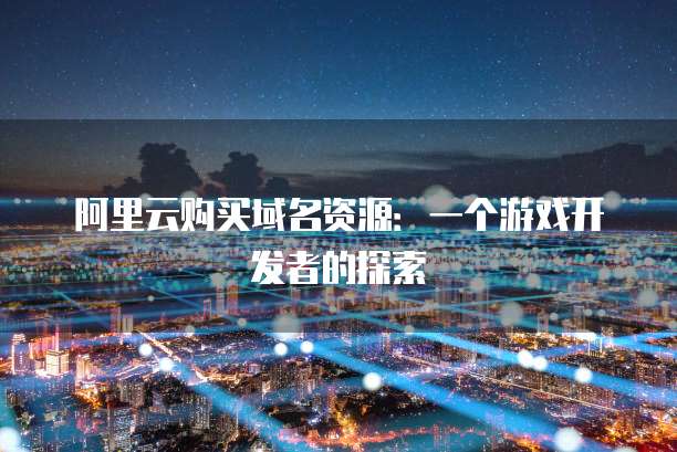 阿里云购买域名资源:一个游戏开发者的探索