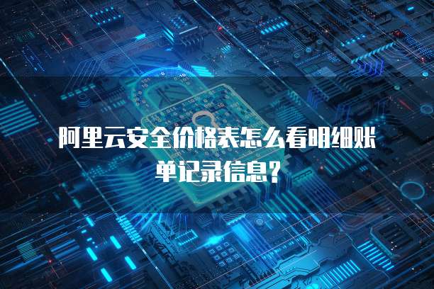 阿里云安全价格表怎么看明细账单记录信息?