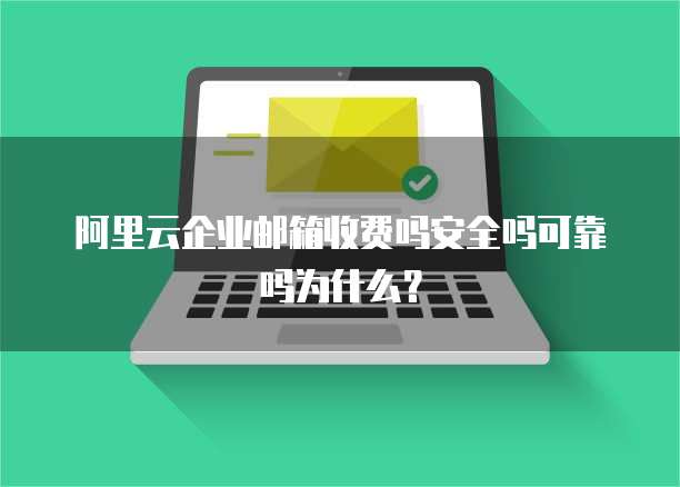 阿里云企业邮箱收费吗安全吗可靠吗为什么?