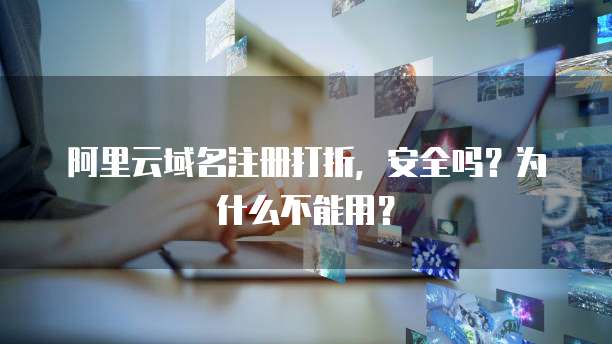 阿里云域名注册打折,安全吗?为什么不能用?