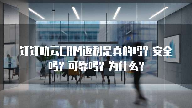 钉钉助云CRM返利是真的吗?安全吗?可靠吗?为什么?