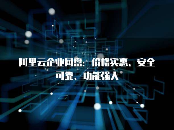 阿里云企业网盘:价格实惠、安全可靠、功能强大