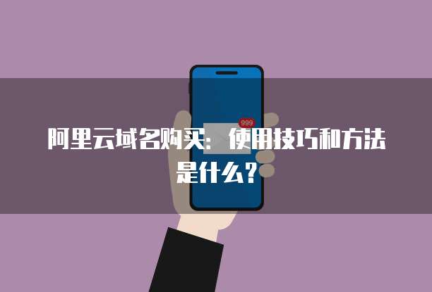 阿里云域名购买:使用技巧和方法是什么?