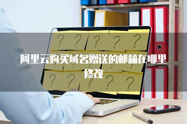 阿里云购买域名赠送的邮箱在哪里修改