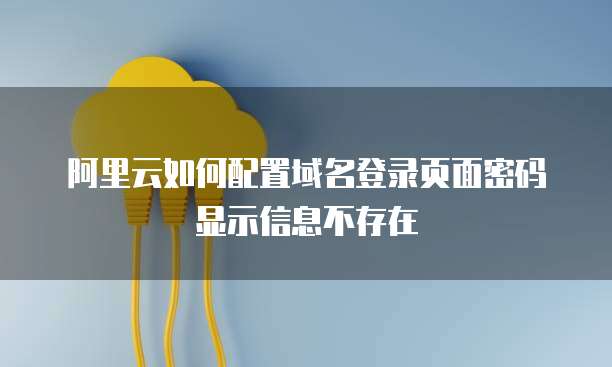 阿里云如何配置域名登录页面密码显示信息不存在