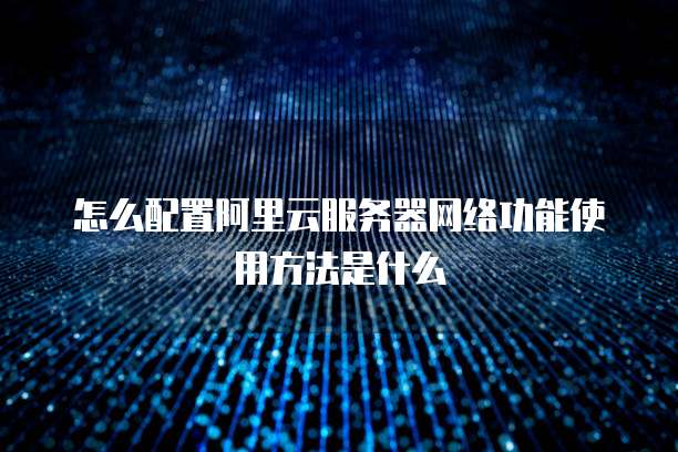 怎么配置阿里云服务器网络功能使用方法是什么