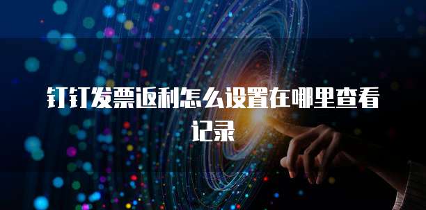 钉钉发票返利怎么设置在哪里查看记录