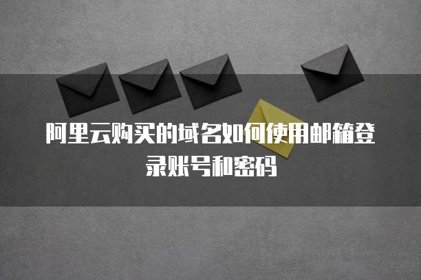 阿里云购买的域名如何使用邮箱登录账号和密码