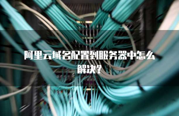 阿里云域名配置到服务器中怎么解决?