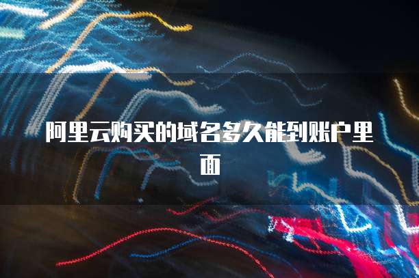 阿里云购买的域名多久能到账户里面