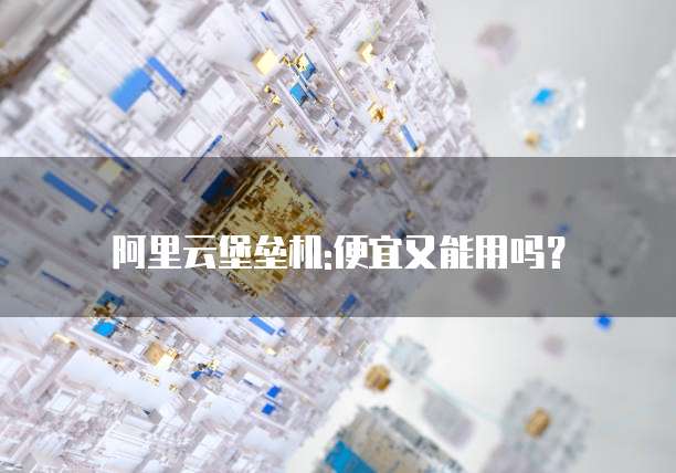 阿里云堡垒机:便宜又能用吗?
