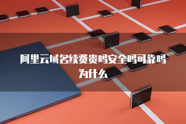 阿里云域名续费贵吗安全吗可靠吗为什么