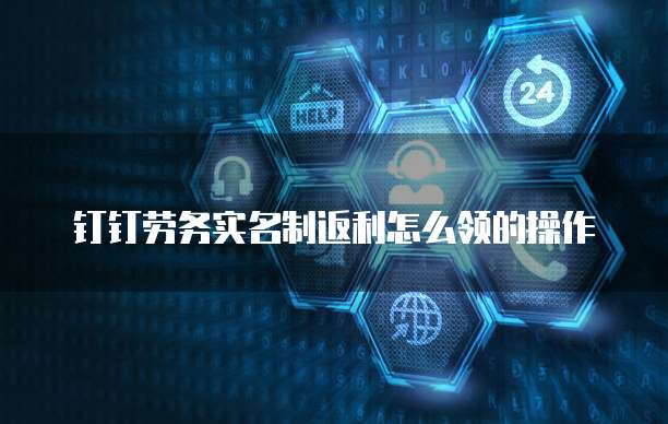 钉钉劳务实名制返利怎么领的操作
