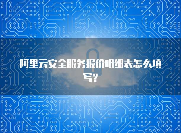 阿里云安全服务报价明细表怎么填写?
