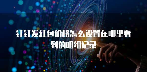 钉钉发红包价格怎么设置在哪里看到的明细记录