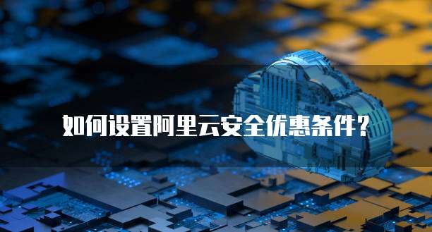 如何设置阿里云安全优惠条件?
