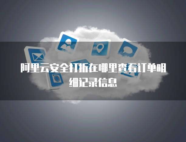 阿里云安全打折在哪里查看订单明细记录信息
