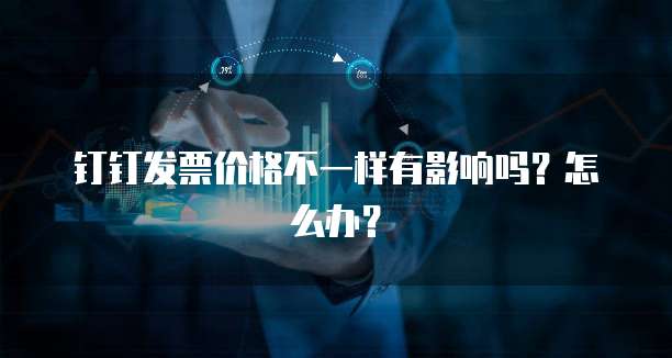 钉钉发票价格不一样有影响吗?怎么办?