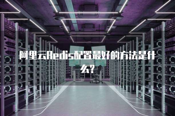 阿里云Redis配置最好的方法是什么?