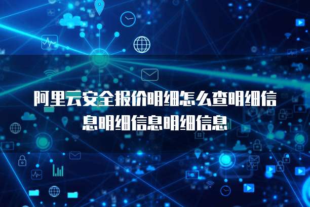 阿里云安全报价明细怎么查明细信息明细信息明细信息