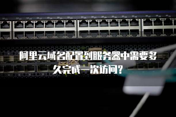 阿里云域名配置到服务器中需要多久完成一次访问？