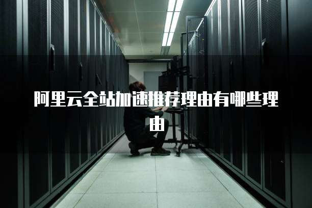 阿里云全站加速推荐理由有哪些理由