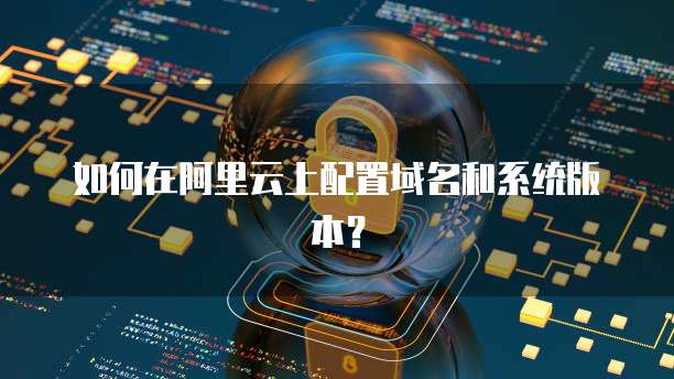 如何在阿里云上配置域名和系统版本?