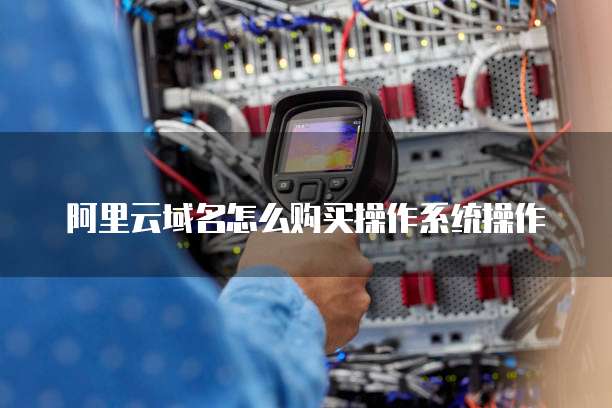 阿里云域名怎么购买操作系统操作