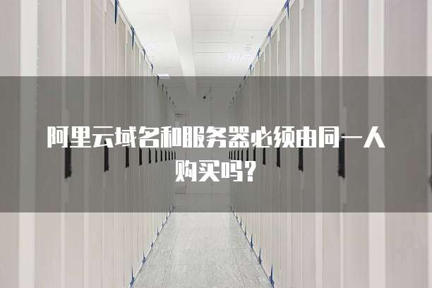 阿里云域名和服务器必须由同一人购买吗?