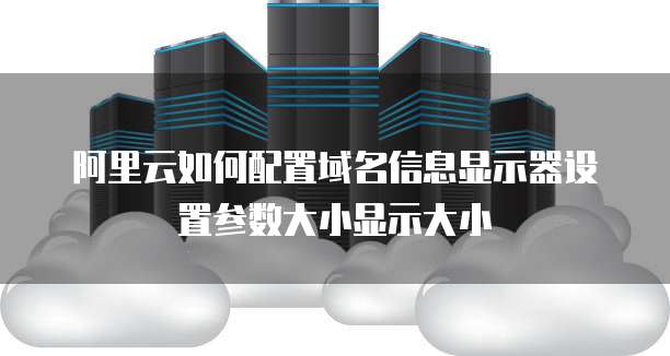 阿里云如何配置域名信息显示器设置参数大小显示大小