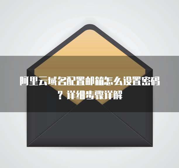 阿里云域名配置邮箱怎么设置密码？详细步骤详解