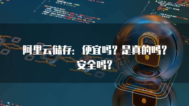 阿里云储存:便宜吗?是真的吗?安全吗?