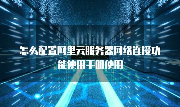 怎么配置阿里云服务器网络连接功能使用手册使用