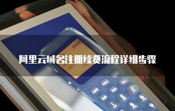 阿里云域名注册续费流程详细步骤