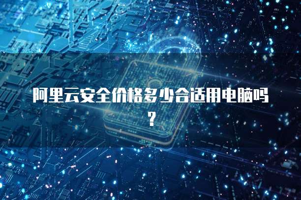 阿里云安全价格多少合适用电脑吗?