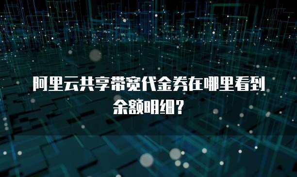 阿里云共享带宽代金券在哪里看到余额明细？