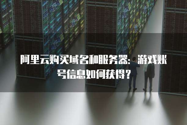 阿里云购买域名和服务器:游戏账号信息如何获得?