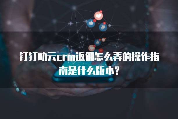 钉钉助云crm返佣怎么弄的操作指南是什么版本?