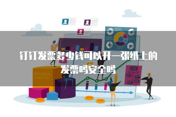 钉钉发票多少钱可以开一张纸上的发票吗安全吗