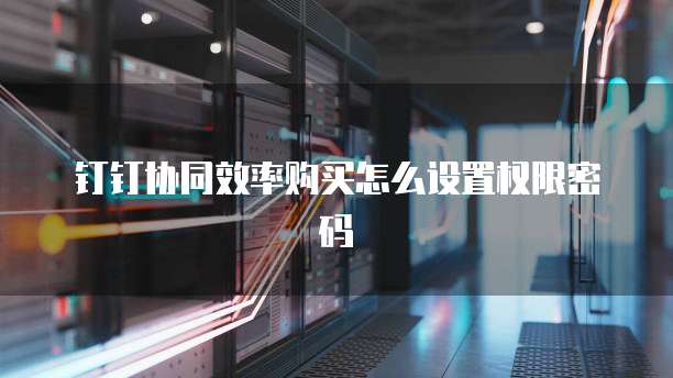 钉钉协同效率购买怎么设置权限密码