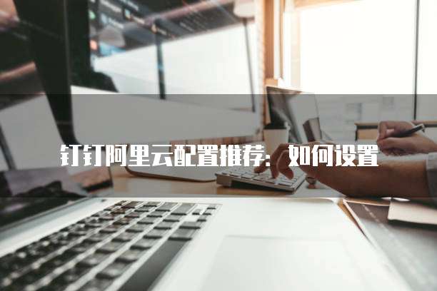 钉钉阿里云配置推荐:如何设置