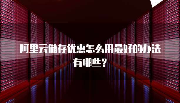阿里云储存优惠怎么用最好的办法有哪些?