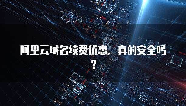 阿里云域名续费优惠,真的安全吗?