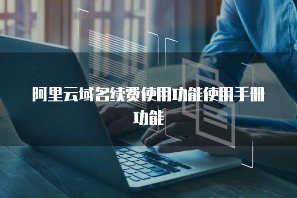 阿里云域名续费使用功能使用手册功能