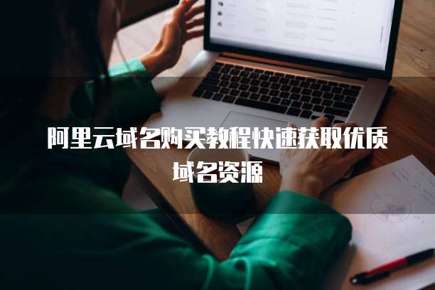 阿里云域名购买教程快速获取优质域名资源