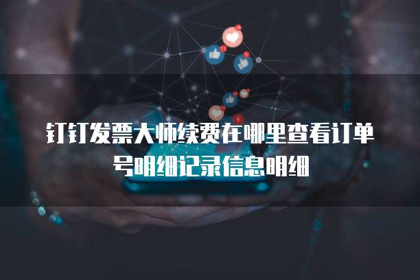 钉钉发票大师续费在哪里查看订单号明细记录信息明细