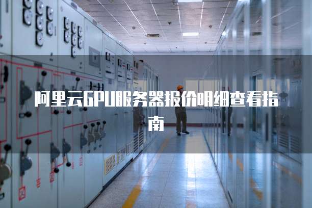 阿里云GPU服务器报价明细查看指南