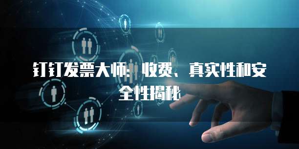 钉钉发票大师:收费、真实性和安全性揭秘